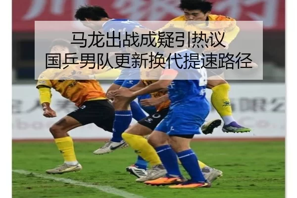 马龙出战成疑引热议 国乒男队更新换代提速路径