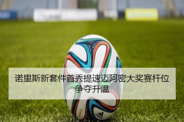诺里斯新套件首秀提速迈阿密大奖赛杆位争夺升温